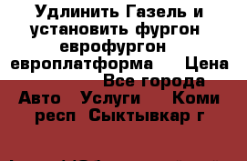 Удлинить Газель и установить фургон, еврофургон ( европлатформа ) › Цена ­ 30 000 - Все города Авто » Услуги   . Коми респ.,Сыктывкар г.